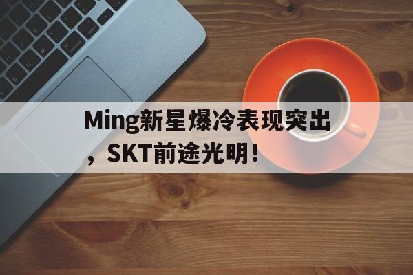 KAIYUN-Ming新星爆冷表现突出，SKT前途光明！